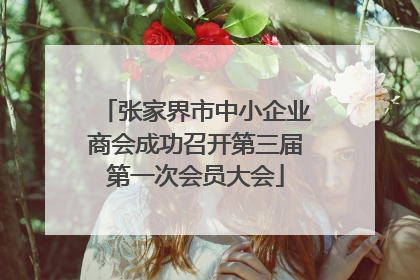 张家界市中小企业商会成功召开第三届第一次会员大会