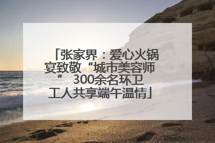 张家界：爱心火锅宴致敬“城市美容师” 300余名环卫工人共享端午温情