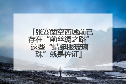 张骞凿空西域前已存在“前丝绸之路” 这些“蜻蜓眼玻璃珠”就是佐证