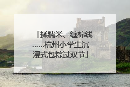 揉糯米、缠棉线……杭州小学生沉浸式包粽过双节