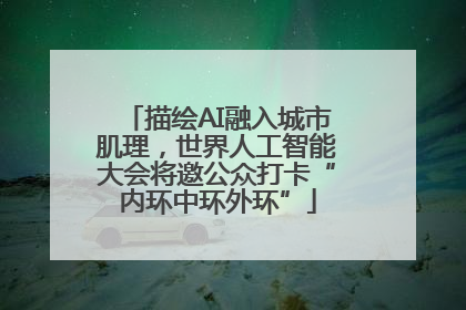 描绘AI融入城市肌理，世界人工智能大会将邀公众打卡“内环中环外环”