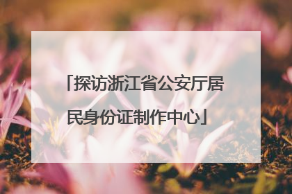 探访浙江省公安厅居民身份证制作中心