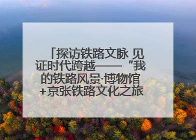 探访铁路文脉 见证时代跨越——“我的铁路风景·博物馆+京张铁路文化之旅”活动在京启动