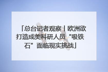 总台记者观察丨欧洲欲打造成美科研人员“吸铁石”面临现实挑战