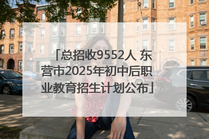 总招收9552人 东营市2025年初中后职业教育招生计划公布