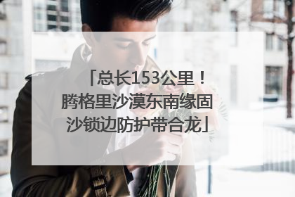 总长153公里！腾格里沙漠东南缘固沙锁边防护带合龙