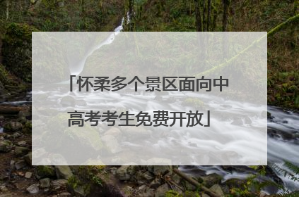 怀柔多个景区面向中高考考生免费开放