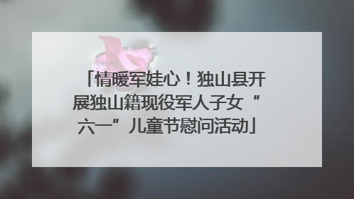 情暖军娃心！独山县开展独山籍现役军人子女“六一”儿童节慰问活动
