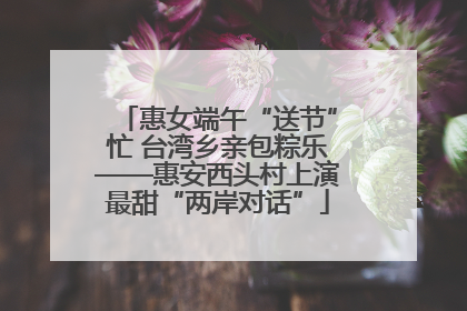 惠女端午“送节”忙 台湾乡亲包粽乐——惠安西头村上演最甜“两岸对话”