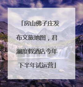 房山佛子庄发布文旅地图，君澜度假酒店今年下半年试运营