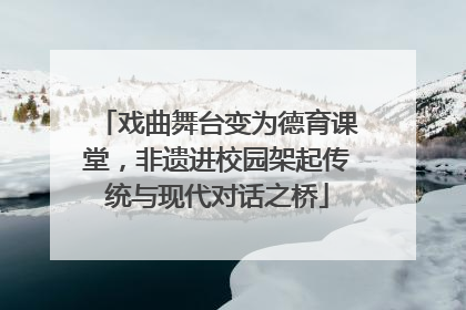 戏曲舞台变为德育课堂，非遗进校园架起传统与现代对话之桥