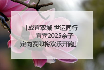 成宜双城 世运同行——宜宾2025亲子定向赛即将欢乐开跑