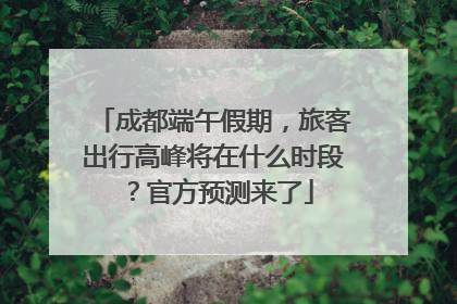 成都端午假期，旅客出行高峰将在什么时段？官方预测来了
