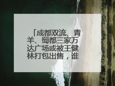 成都双流、青羊、蜀都三家万达广场或被王健林打包出售，谁将接手运营？