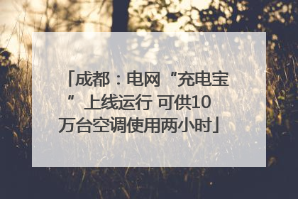成都：电网“充电宝”上线运行 可供10万台空调使用两小时