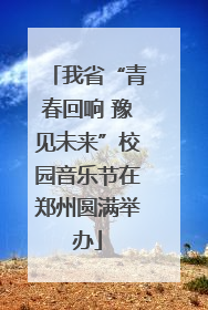 我省“青春回响 豫见未来”校园音乐节在郑州圆满举办
