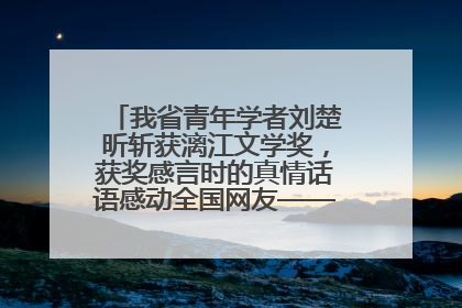 我省青年学者刘楚昕斩获漓江文学奖，获奖感言时的真情话语感动全国网友——如果有一天我的书获奖了，我一定要把我们的故事说出来