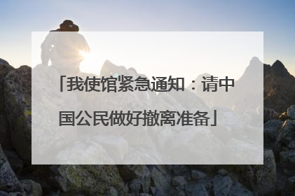 我使馆紧急通知：请中国公民做好撤离准备