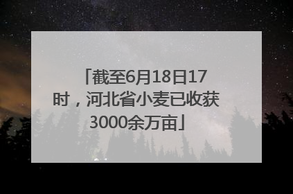 截至6月18日17时，河北省小麦已收获3000余万亩