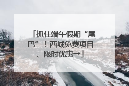 抓住端午假期“尾巴”！西城免费项目、限时优惠→