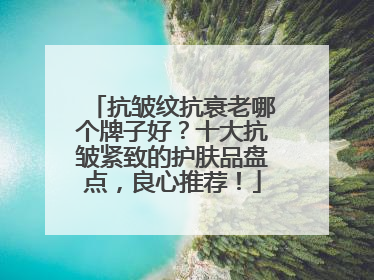 抗皱纹抗衰老哪个牌子好？十大抗皱紧致的护肤品盘点，良心推荐！