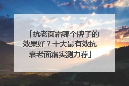 抗老面霜哪个牌子的效果好？十大最有效抗衰老面霜实测力荐