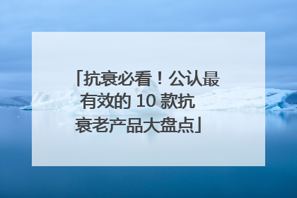 抗衰必看！公认最有效的 10 款抗衰老产品大盘点
