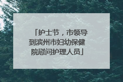 护士节，市领导到滨州市妇幼保健院慰问护理人员