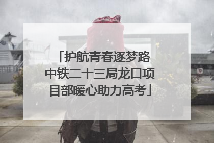 护航青春逐梦路 中铁二十三局龙口项目部暖心助力高考