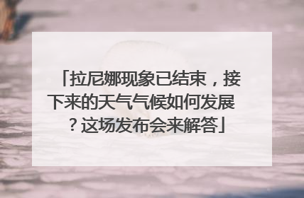 拉尼娜现象已结束，接下来的天气气候如何发展？这场发布会来解答
