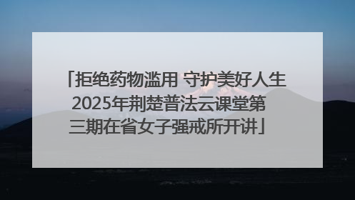 拒绝药物滥用 守护美好人生 2025年荆楚普法云课堂第三期在省女子强戒所开讲