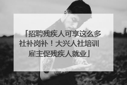 招聘残疾人可享这么多社补岗补！大兴人社培训雇主促残疾人就业