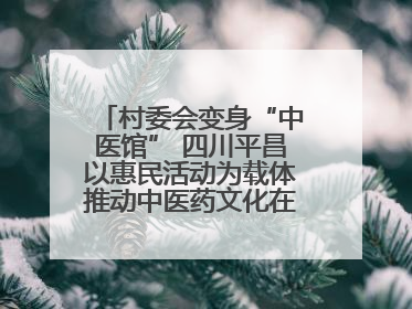 村委会变身“中医馆” 四川平昌以惠民活动为载体推动中医药文化在乡村落地