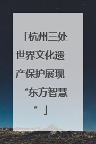 杭州三处世界文化遗产保护展现“东方智慧”