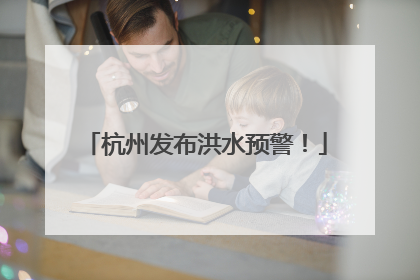 杭州发布洪水预警！