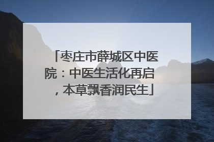 枣庄市薛城区中医院：中医生活化再启，本草飘香润民生