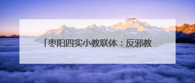 枣阳四实小教联体：反邪教育进校园 守护青春筑安全