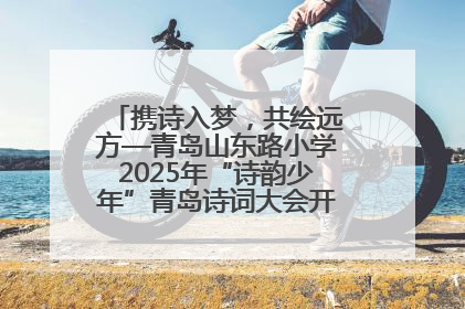 携诗入梦，共绘远方—青岛山东路小学2025年“诗韵少年”青岛诗词大会开幕畅游诗词之海