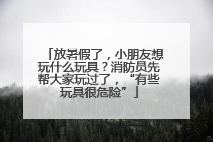 放暑假了，小朋友想玩什么玩具？消防员先帮大家玩过了，“有些玩具很危险”