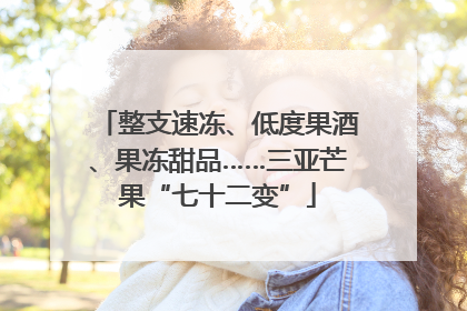 整支速冻、低度果酒、果冻甜品……三亚芒果“七十二变”