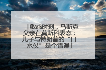 敏感时刻，马斯克父亲在莫斯科表态：儿子与特朗普的“口水仗”是个错误