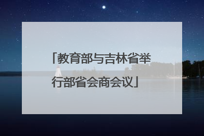 教育部与吉林省举行部省会商会议