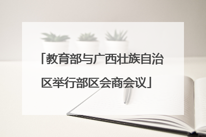 教育部与广西壮族自治区举行部区会商会议