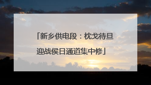 新乡供电段：枕戈待旦迎战侯日通道集中修