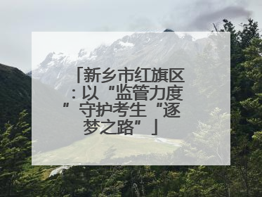 新乡市红旗区：以“监管力度”守护考生“逐梦之路”