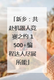 新乡：共赴机器人竞赛之约 1500+编程达人尽展所能