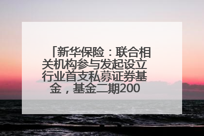 新华保险：联合相关机构参与发起设立行业首支私募证券基金，基金二期200亿元已募集完毕