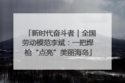 新时代奋斗者｜全国劳动模范李斌：一把焊枪“点亮”美丽海岛
