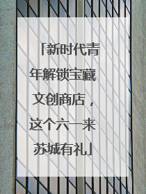 新时代青年解锁宝藏文创商店，这个六一来苏城有礼