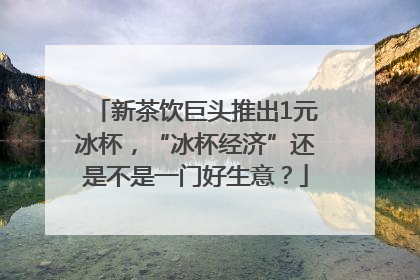 新茶饮巨头推出1元冰杯，“冰杯经济”还是不是一门好生意？